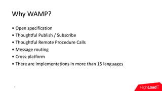 Why	WAMP?
• Open	specification
• Thoughtful	Publish	/	Subscribe
• Thoughtful	Remote	Procedure	Calls
• Message	routing
• Cr...