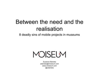 Between the need and the
realisation
8 deadly sins of mobile projects in museums
Zuzanna Stanska
zstanska@moiseum.com
www.moiseum.com
@zstanska
 