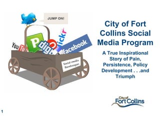 City of Fort Collins Social Media Program A True Inspirational Story of Pain, Persistence, Policy Development . . .and Triumph 