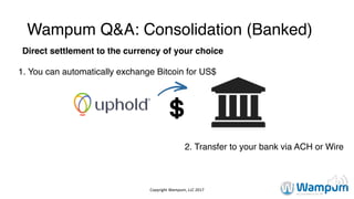Wampum Q&A: Consolidation (Banked)
Direct settlement to the currency of your choice
2. Transfer to your bank via ACH or Wire
1. You can automatically exchange Bitcoin for US$
Copyright	Wampum,	LLC	2017
 