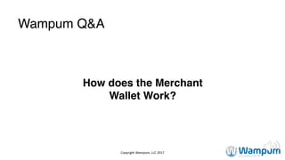 Wampum Q&A
How does the Merchant
Wallet Work?
Copyright	Wampum,	LLC	2017
 