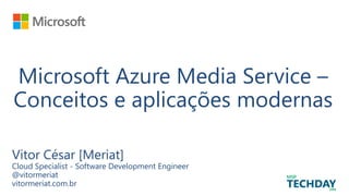 Microsoft Azure Media Service –
Conceitos e aplicações modernas
Vitor César [Meriat]
Cloud Specialist - Software Development Engineer
@vitormeriat
vitormeriat.com.br
 