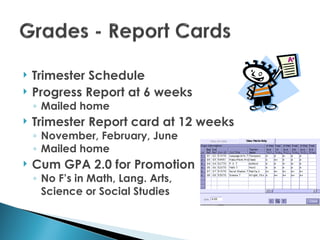    Trimester Schedule
   Progress Report at 6 weeks
    ◦ Mailed home
   Trimester Report card at 12 weeks
    ◦ November, February, June
    ◦ Mailed home
   Cum GPA 2.0 for Promotion
    ◦ No F’s in Math, Lang. Arts,
      Science or Social Studies
 