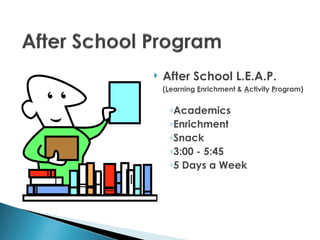    After School L.E.A.P.
    (Learning Enrichment & Activity Program)


      ◦Academics
      ◦Enrichment
      ◦Snack
      ◦3:00 - 5:45
      ◦5 Days a Week
 