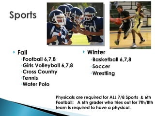    Fall                            Winter
     ◦Football 6,7,8                  ◦Basketball 6,7,8
     ◦Girls Volleyball 6,7,8          ◦Soccer
     ◦Cross Country                   ◦Wrestling
     ◦Tennis
     ◦Water Polo

                    Physicals are required for ALL 7/8 Sports & 6th
                    Football; A 6th grader who tries out for 7th/8th
                    team is required to have a physical.
 