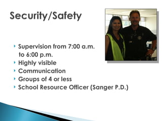    Supervision from 7:00 a.m.
    to 6:00 p.m.
   Highly visible
   Communication
   Groups of 4 or less
   School Resource Officer (Sanger P.D.)
 