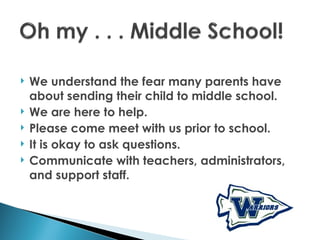    We understand the fear many parents have
    about sending their child to middle school.
   We are here to help.
   Please come meet with us prior to school.
   It is okay to ask questions.
   Communicate with teachers, administrators,
    and support staff.
 