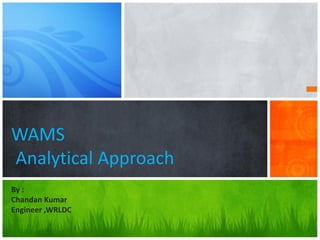WAMS
Analytical Approach
By :
Chandan Kumar
Engineer ,WRLDC
 