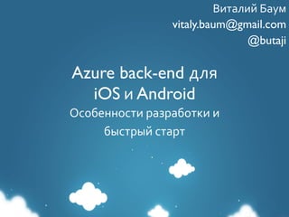 Azure back-end для
iOS	
  и Android
Особенности	
  разработки	
  и	
  	
  
быстрый	
  старт
Виталий	
  Баум	
  
vitaly.baum@gmail.com	
  
@butaji	
  
 