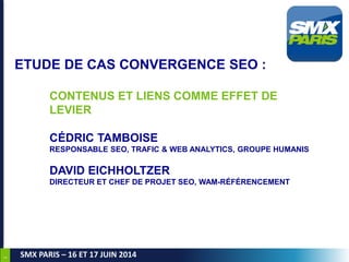 1
SMX PARIS – 16 ET 17 JUIN 2014
ETUDE DE CAS CONVERGENCE SEO :
CONTENUS ET LIENS COMME EFFET DE
LEVIER
CÉDRIC TAMBOISE
RE...