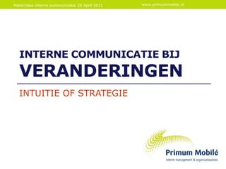 Interne communicatiebijveranderingen INTUITIE OF STRATEGIE Materclass interne communicatie29 April 2011 www.primummobile.nl 