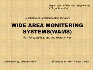 Portfolio,applications and experiences
Submitted by: Vikram Purohit Submitted to: Prof. Vineet Gehlot
Substation Automation System,PS Guard
Department of Electrical Engineering
JIET ,Jodhpur(Raj.)
 