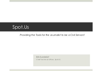 Spot.Us
Erik Sundelof
Chief Technical Officer, Spot.US
Providing the Tools for the Journalist to be a Civil Servant
 