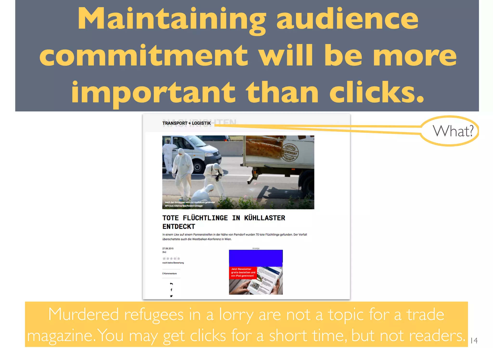 Murdered refugees in a lorry are not a topic for a trade
magazine.You may get clicks for a short time, but not readers.
What?
14
Maintaining audience
commitment will be more
important than clicks.
 