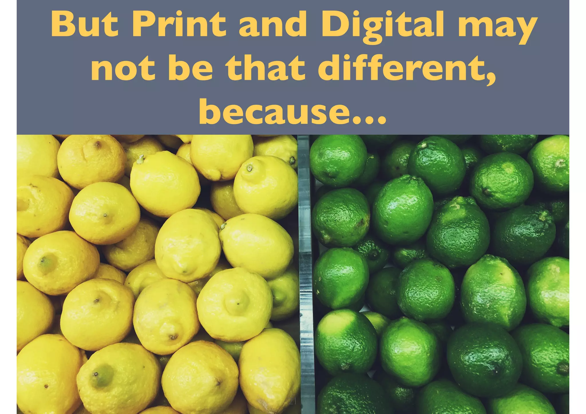 But Print and Digital may
not be that different,
because…
21
 