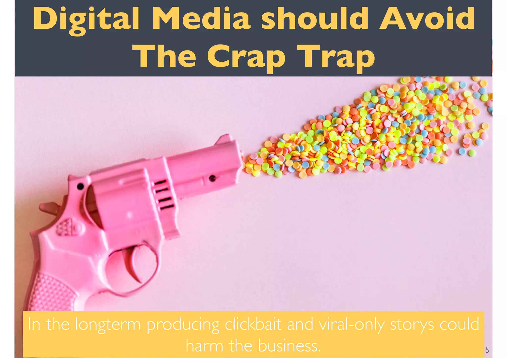 Digital Media should Avoid
The Crap Trap
In the longterm producing clickbait and viral-only storys could
harm the business. 5
 