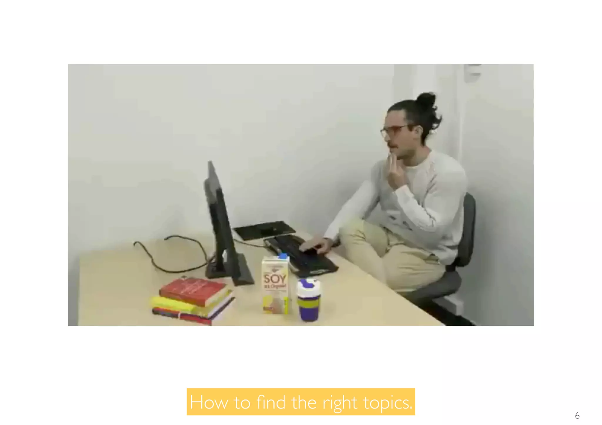 How to ﬁnd the right topics.
6
 