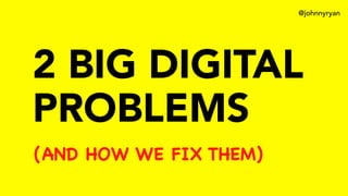 @johnnyryan
2 BIG DIGITAL
PROBLEMS
(AND HOW WE FIX THEM)
 