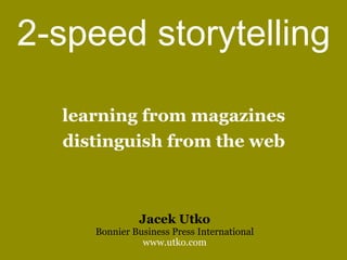 2-speed storytelling

  learning from magazines
  distinguish from the web



              Jacek Utko
     Bonnier Business Press International
               www.utko.com
 
