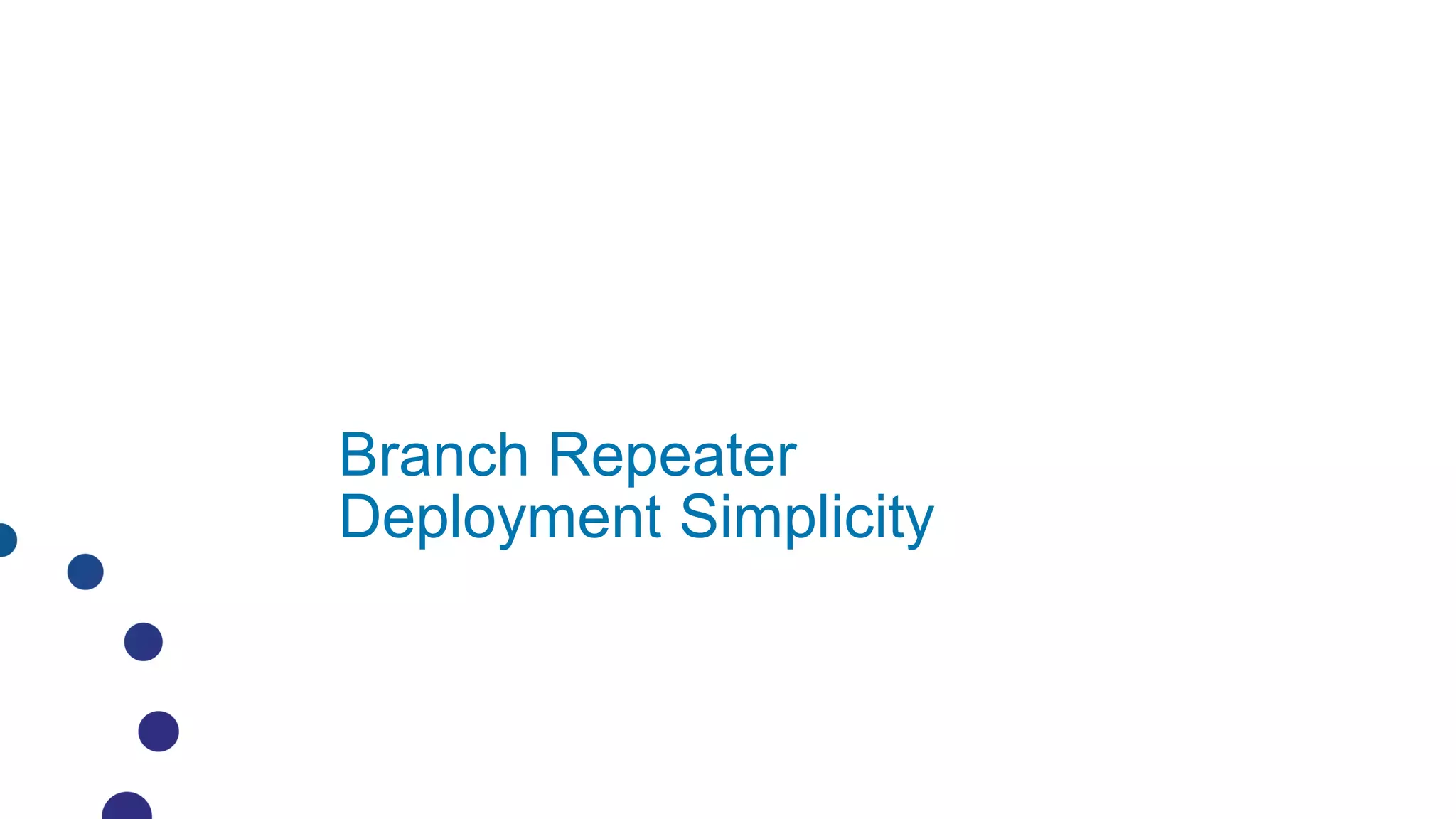 Branch Repeater
Deployment Simplicity
 