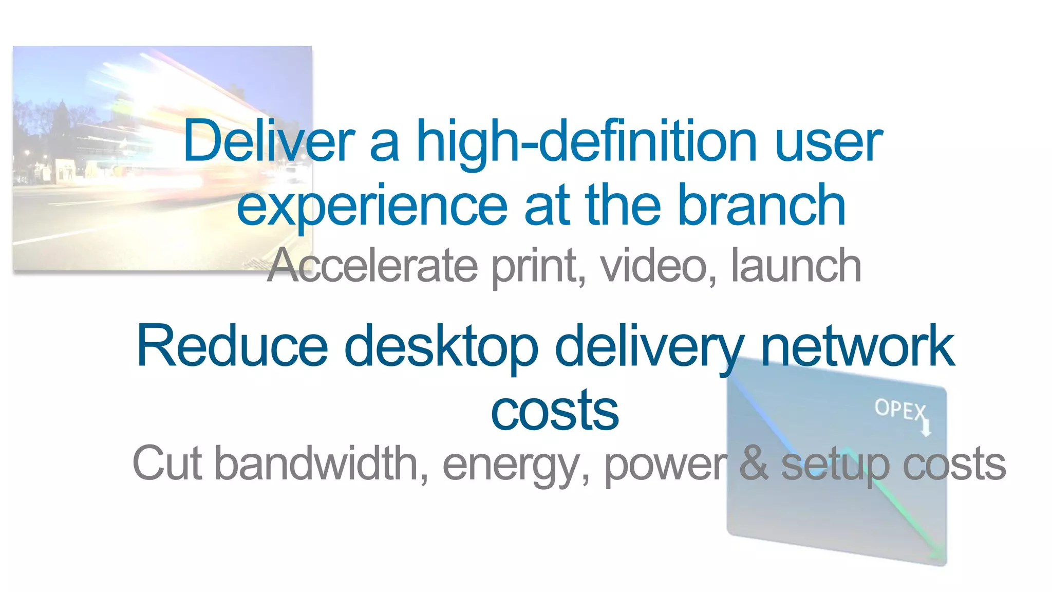 Deliver a high-definition user
   experience at the branch
      Accelerate print, video, launch
Reduce desktop delivery network
            costs
Cut bandwidth, energy, power & setup costs
 