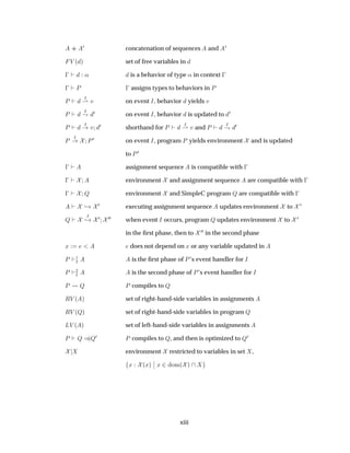 ··
¼ concatenation of sequences and ¼
Î ´ µ set of free variables in
  « is a behavior of type « in context  
  È   assigns types to behaviors in È
È Á
¶ Ú on event Á, behavior yields Ú
È Á
· ¼ on event Á, behavior is updated to ¼
È Á
Ú ¼ shorthand for È Á
¶ Ú and È Á
· ¼
È
Á
È¼ on event Á, program È yields environment and is updated
to È¼
  assignment sequence is compatible with  
  environment and assignment sequence are compatible with  
  É environment and SimpleC program É are compatible with  
¸ ¼ executing assignment sequence updates environment to ¼
É
Á
¸ ¼ ¼¼ when event Á occurs, program É updates environment to ¼
in the ﬁrst phase, then to ¼¼ in the second phase
Ü does not depend on Ü or any variable updated in
È ½
Á is the ﬁrst phase of È’s event handler for Á
È ¾
Á is the second phase of È’s event handler for Á
È É È compiles to É
ÊÎ ´ µ set of right-hand-side variables in assignments
ÊÎ ´Éµ set of right-hand-side variables in program É
ÄÎ ´ µ set of left-hand-side variables in assignments
È É µÉ¼ È compiles to É, and then is optimized to É¼
environment restricted to variables in set ,
Ü ´Üµ
¬
¬ Ü ¾ ÓÑ´ µ
xiii
 