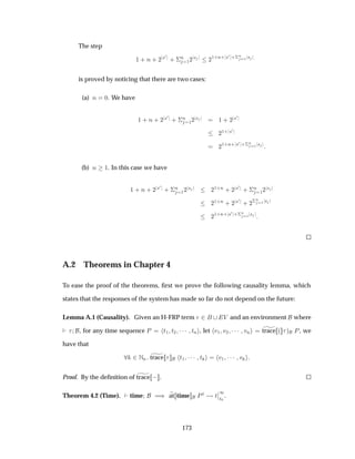 The step
½ · Ò · ¾
×¼
· ¦
Ò
½¾
× ¾
½·Ò· ×¼ ·¦Ò
½ ×
is proved by noticing that there are two cases:
(a) Ò ¼. We have
½ · Ò · ¾
×¼
· ¦
Ò
½¾
× ½ · ¾
×¼
¾
½· ×¼
¾
½·Ò· ×¼ ·¦Ò
½ ×
(b) Ò ½. In this case we have
½ · Ò · ¾
×¼
· ¦
Ò
½¾
× ¾
½·Ò · ¾
×¼
· ¦
Ò
½¾
×
¾
½·Ò · ¾
×¼
· ¾
¦Ò
½ ×
¾
½·Ò· ×¼ ·¦Ò
½ ×
A.2 Theorems in Chapter 4
To ease the proof of the theorems, ﬁrst we prove the following causality lemma, which
states that the responses of the system has made so far do not depend on the future:
Lemma A.1 (Causality). Given an H-FRP term ¾ Î and an environment where
, for any time sequence È Ø½ Ø¾ ¡¡¡ ØÒ , let Ú½ Ú¾ ¡¡¡ ÚÒ trace ´ µ È, we
have that
¾ÆÒ trace Ø½ ¡¡¡ Ø Ú½ ¡¡¡ Ú
Proof. By the deﬁnition of trace   .
Theorem 4.2 (Time). time µ at time ÈØ Ø
¬
¬
½
Ø¼
.
173
 