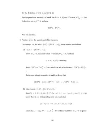 (by the deﬁnition of occ   and occ£   ).
By the operational semantics of until, for all Ø ¾ ¼ Ì and ÈØ where
¬
¬ÈØ
¬
¬
Ø¼
Æ (we
deﬁne Æ as Ñ Ò Æ ¾ÆÒ ), we have
´ÈØµ
¼´ÈØµ
And we are done.
2. Next we prove the second part of the theorem.
Given any ¯ ¼, for all Ø ¾ ¼ Ì   Ë Ë¼
¯, there are two possibilities:
(a) Ø ¾ ¼   Ë Ë¼
¯.
There is Æ½ ¼, such that for all ÈØ where
¬
¬ÈØ
¬
¬
Ø¼
Æ½, we have
¾ÆÒ ´ÈØµ Nothing
Since ¼´ÈØµ ´Øµ
¬
¬
Ø¼
 Ë, we can choose a Æ½ which makes
¬
¬ ¼´ÈØµ   ´Øµ
¬
¬
¯.
By the operational semantics of until, we know that
¬
¬ ´ÈØµ   ´Øµ
¬
¬
¬
¬ ¼´ÈØµ   ´Øµ
¬
¬
¬
¬ ¼´ÈØµ   ´Øµ
¬
¬ ¯
(b) Otherwise Ø ¾ Ì   Ë Ë¼
¯.
Since ¯ ¼ Æ ¼ Ø ¾ Ì Ù  Ú Æ µ ´Ù Øµ   ´Ú Øµ ¯, we
know there is ­ ¼ (depending only on ¯) such that
Ù  Ú ­ µ ´Ù Øµ   ´Ú Øµ ¯ ¾
Since at Û Ü Ù ÈØ ´Ù Øµ
¬
¬
Ì
 Ë¼, we know that there is Æ¾ ¼ (depend-
184
 