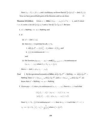 Since Ø ¼  Ì¾ ¾Æ ¯, and ¯ is arbitrary, we know that occ£ Ú Ø¼ Ì Just ´Ì¾ ´µµ.
Now we have proved both parts of the theorem, and we are done.
Theorem 4.9 (Liftev). Given Ú liftev ´ ´Ü¼ ¡¡¡ ÜÒµ µ Ú¼ ½ ¡¡¡ Ò and where
Ú , write Ó for occ
£ Ú Ø¼ Ì and Ó ¼ for occ
£ Ú¼ Ø¼ Ì. We have
1. Ó ¼ Nothing µ Ó Nothing, and
2. if
(a) Ó ¼ Just ´ Ú¼µ,
(b) there is ¼ such that for all ¾ÆÒ,
i. at ÈØ ´Øµ
¬
¬
Ì
Ø¼
 Ë where ¾ Ë , and
ii. ´Øµ is continuous at Ø ,
and
(c) the function ´Ý¼ Ý½ ¡¡¡ ÝÒµ eval Ü Ý ¾ ¼ Ò is continuous at
´Ú¼ Ú½ ¡¡¡ ÚÒµ, where ¾ÆÒ Ú ´ µ,
then Ó Just ´ ´Ú¼ Ú½ ¡¡¡ ÚÒµµ.
Proof. 1. By the operational semantics of liftev, occ Ú¼ ÈÌ Nothing µ occ Ú ÈÌ
Nothing. Since Ó ¼ Ð Ñ ÈÌ
Ø¼
¼ occ Ú¼ ÈÌ , and Ó Ð Ñ ÈÌ
Ø¼
¼ occ Ú ÈÌ , we
know that Ó ¼ Nothing µ Ó Nothing
2. Given any ¯ ¼, since is continuous at ´Ú¼ Ú½ ¡¡¡ ÚÒµ, there is ­½ ¼ such that
´Ú¼
¼ Ú¼
½ ¡¡¡ Ú¼
Òµ  ´Ú¼ Ú½ ¡¡¡ ÚÒµ ­½ µ
´Ú¼
¼ Ú¼
½ ¡¡¡ Ú¼
Òµ   ´Ú¼ Ú½ ¡¡¡ ÚÒµ ¯ ¾
Since ¾ ÆÒ ´Øµ is continuous at Ø , there is ­¾ ¼ such that ¼  
­¾ µ ¾ÆÒ
¬
¬
¬ Ú¼  Ú
¬
¬
¬
­½
¾Ò · ½
where Ú¼ ´
¼µ.
188
 