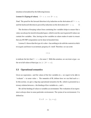 intuition is formalized by the following lemma:
Lemma 2.1 (Typing of values).   Ú « ´µ Ú «.
Proof. The proof for the forward direction is by induction on the derivation of   Ú «,
and the backward direction is proved by induction on the derivation of Ú «.
The decision of keeping values from containing free variables helps to ensure that a
value can always be stored in bounded space, which is not the case in general if values can
contain free variables. Also, having no free variables in values makes it easier to ensure
that any RT-FRP computation can be done in bounded time.
Lemma 2.1 shows that the type of a value Ú has nothing to do with the context in which
it is typed, and hence is an intrinsic property of Ú itself. Therefore, we can write
Ú ¾«
to indicate the fact that   Ú « for some  . With this notation, we can treat a type « as
the set of all values of that type, i.e. Ú
¬
¬ Ú « .
2.3 Operational semantics
Given an expression and the values of the free variables in , we expect to be able to
“evaluate” to some value Ú. The semantics of BL deﬁnes how we can ﬁnd such a Ú.
In this section, we give a big-step operational semantics for BL, which is presented as a
ternary relation between , the binding of free variables in , and Ú.
We call the binding of values to variables an environment. The evaluation of an expres-
sion is always done in some particular environment. The syntax of an environment is
deﬁned as
¿ Ü Ú
23
 