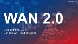 1
WAN 2.0Clive Dickens, CDO
Dan Stinton, Head of Digital
3 February, 2016
Version 3
 