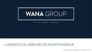PRESENTATION COMMERCIALE © WANA GROUP
> L’AGENCE FULL SERVICES DE TALENTS DIGITAUX
Lille – Paris – Bruxelles – Luxembourg
 