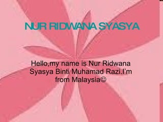 NUR RIDWANA SYASYA Hello,my name is Nur Ridwana Syasya Binti Muhamad Razi.I’m from Malaysia  