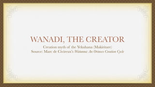WANADI, THE CREATOR
       Creation myth of the Yekuhana (Makiritare)
Source: Marc de Civireux’s Watunna: An Orinoco Creation Cycle
 