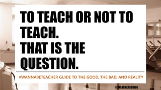 TO TEACH OR NOT TO
TEACH.
THAT IS THE
QUESTION.
#WANNABETEACHER GUIDE TO THE GOOD, THE BAD, AND REALITY
@ATEACHERSGUIDE
 