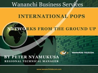 INTERNATIONAL POPS 
Wananchi Business Services 
NETWORKS FROM THE GROUND UP 
BY PETER NYAMUKUSA 
REGIONAL TECHNICAL MANAGER  