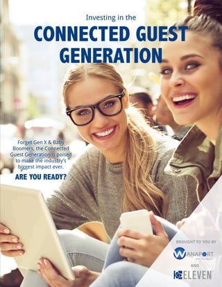 Investing in the
CONNECTED GUEST
GENERATION
Forget Gen X & Baby
Boomers, the Connected
Guest Generation is poised
to make the industry’s
biggest impact ever.
ARE YOU READY?
BROUGHT TO YOU BY
AND
 