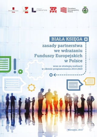 BIAŁA KSIĘGA
zasady partnerstwa
we wdrażaniu
Funduszy Europejskich
w Polsce
wraz ze strategią realizacji
w okresie programowania 2014-2020
Warszawa, 2014
 