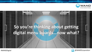 So you’re thinking about getting
digital menu boards…now what?
#WANDDigital @WANDCorporation
 