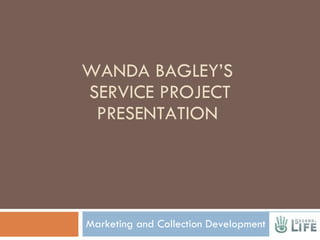 WANDA BAGLEY’S  SERVICE PROJECT PRESENTATION Marketing and Collection Development 