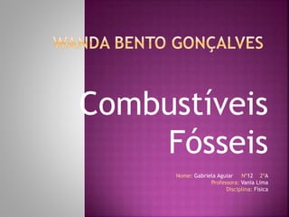 Combustíveis
Fósseis
Nome: Gabriela Aguiar Nº12 2ºA
Professora: Vania Lima
Disciplina: Física
 