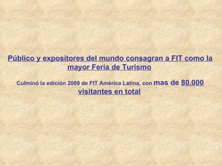 Público y expositores del mundo consagran a FIT como la mayor Feria de Turismo   Culminó la edición 2009 de FIT América Latina, con   mas de  80.000 visitantes en total   