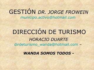 GESTIÓN  DR. JORGE FROWEIN [email_address]     DIRECCIÓN DE TURISMO   HORACIO DUARTE   [email_address]  –  WANDA SOMOS TODOS - 