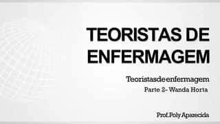 TEORISTAS DE
ENFERMAGEM
Teoristasdeenfermagem
Parte 2- Wanda Horta
Prof.PolyAparecida
 