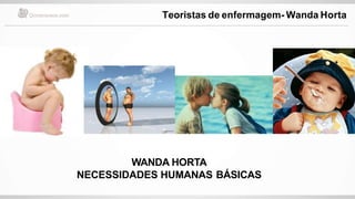 WANDA HORTA
NECESSIDADES HUMANAS BÁSICAS
Profª Polyanne
Teoristas de enfermagem- Wanda Horta
 