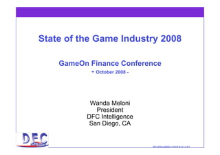 State of the Game Industry 2008

    GameOn Finance Conference
           - October 2008 -



           Wanda Meloni
             President
          DFC Intelligence
           San Diego, CA


                             DFC INTELLIGENCE P R O P R I E T A R Y
 