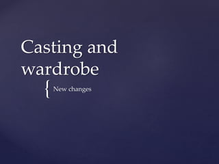 Casting and 
wardrobe 
{ 
New changes 
 