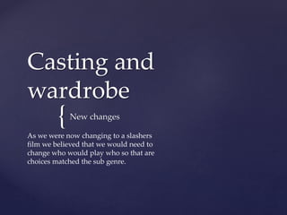 {
Casting and
wardrobe
New changes
As we were now changing to a slashers
film we believed that we would need to
change who would play who so that are
choices matched the sub genre.
 