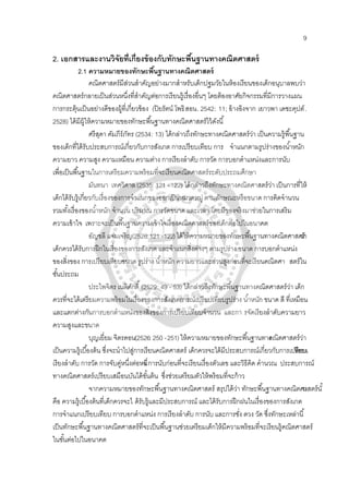 9
2. เอกสารและงานวิจัยที่เกี่ยงข้องกับทักษะพื้นฐานทางคณิตศาสตร์
2.1 ความหมายของทักษะพื้นฐานทางคณิตศาสตร์
คณิตศาสตร์มีส่วนสําคัญอย่างมากสําหรับเด็กปฐมวัยในห้องเรียนของเด็กอนุบาลพบว่า
คณิตศาสตร์กลายเป็นส่วนหนึ่งที่สําคัญต่อการเรียนรู้เรื่องอื่นๆ โดยต้องอาศัยกิจกรรมที่มีการวางแผน
การกระตุ้นเป็นอย่างดีของผู้ที่เกี่ยวข้อง (ปิยรัตน์ โพธิสอน. 2542: 11; อ้างอิงจาก เยาวพา เดชะคุปต์.
2528) ได้มีผู้ให้ความหมายของทักษะพื้นฐานทางคณิตศาสตร์ไว้ดังนี้
ศรีสุดา คัมภีร์ภัทร (2534: 13) ได้กล่าวถึงทักษะทางคณิตศาสตร์ว่า เป็นความรู้พื้นฐาน
ของเด็กที่ได้รับประสบการณ์เกี่ยวกับการสังเกต การเปรียบเทียบ การ จําแนกตามรูปร่างของนํ้าหนัก
ความยาว ความสูง ความเหมือน ความต่าง การเรียงลําดับ การวัด การบอกตําแหน่งและการนับ
เพื่อเป็นพื้นฐานในการเตรียมความพร้อมที่จะเรียนคณิตศาสตร์ระดับประถมศึกษา
มันทนา เทศวิศาล(2535: 121 -122) ได้กล่าวถึงทักษะทางคณิตศาสตร์ว่า เป็นการที่ให้
เด็กได้รับรู้เกี่ยวกับเรื่องของการจําแนกของออกเป็นหมวดหมู่ ตามลักษณะหรือขนาด การคิดจํานวน
รวมทั้งเรื่องของนํ้าหนัก จํานวน ปริมาณ การวัดขนาด และเวลา โดยมีของจริงมาช่วยในการเสริม
ความเข้าใจ เพราะจะเป็นพื้นฐานความเข้าใจเรื่องคณิตศาสตร์ของเด็กต่อไปในอนาคต
อัญชลี แจ่มเจริญ(2526:121 -122)ได้ให้ความหมายของทักษะพื้นฐานทางคณิตศาสตร์ว่า
เด็กควรได้รับการฝึกในเรื่องของการสังเกต และจําแนกสิ่งต่างๆ ตามรูปร่าง ขนาด การบอกตําแหน่ง
ของสิ่งของ การเปรียบเทียบขนาด รูปร่าง นํ้าหนัก ความยาวและส่วนสูงก่อนที่จะเรียนคณิตศา สตร์ใน
ชั้นประถม
ประไพจิตร เนติศักดิ์ (2529: 49 - 53) ได้กล่าวถึงทักษะพื้นฐานทางคณิตศาสตร์ว่า เด็ก
ควรที่จะได้เตรียมความพร้อมในเรื่องของการสังเกตการณ์เปรียบเทียบรูปร่าง นํ้าหนัก ขนาด สี ที่เหมือน
และแตกต่างกันการบอกตําแหน่งของสิ่งของการเปรียบเทียบจํานวน และกา รจัดเรียงลําดับความยาว
ความสูงและขนาด
บุญเยี่ยม จิตรดอน(2526:250 -251)ให้ความหมายของทักษะพื้นฐานทางคณิตศาสตร์ว่า
เป็นความรู้เบื้องต้น ซึ่งจะนําไปสู่การเรียนคณิตศาสตร์ เด็กควรจะได้มีประสบการณ์เกี่ยวกับการเปรียบเทียบ
เรียงลําดับ การวัด การจับคู่หนึ่งต่อหนึ่ง การนับก่อนที่จะเรียนเรื่องตัวเลข และวิธีคิด คํานวณ ประสบการณ์
ทางคณิตศาสตร์เปรียบเสมือนบันได้ขั้นต้น ซึ่งช่วยเตรียมตัวให้พร้อมที่จะก้าว
จากความหมายของทักษะพื้นฐานทางคณิตศาสตร์ สรุปได้ว่า ทักษะพื้นฐานทางคณิตศาสตร์นั้น
คือ ความรู้เบื้องต้นที่เด็กควรจะไ ด้รับรู้และมีประสบการณ์ และได้รับการฝึกฝนในเรื่องของการสังเกต
การจําแนกเปรียบเทียบ การบอกตําแหน่ง การเรียงลําดับ การนับ และการชั่ง ตวง วัด ซึ่งทักษะเหล่านี้
เป็นทักษะพื้นฐานทางคณิตศาสตร์ที่จะเป็นพื้นฐานช่วยเตรียมเด็กให้มีความพร้อมที่จะเรียนรู้คณิตศาสตร์
ในขั้นต่อไปในอนาคต
 
