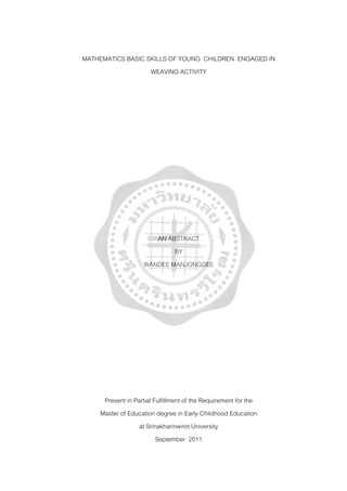 MATHEMATICS BASIC SKILLS OF YOUNG CHILDREN ENGAGED IN
WEAVING ACTIVITY
AN ABSTRACT
BY
WANDEE MANJONGDEE
Present in Partial Fulfillment of the Requirement for the
Master of Education degree in Early Childhood Education
at Srinakharinwirot University
September 2011
 
